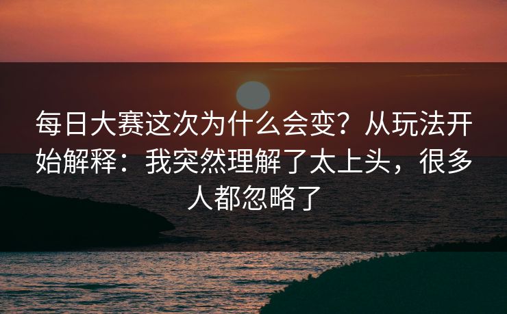 <strong>每日大赛</strong>这次为什么会变？从玩法开始解释：我突然理解了太上头，很多人都忽略了
