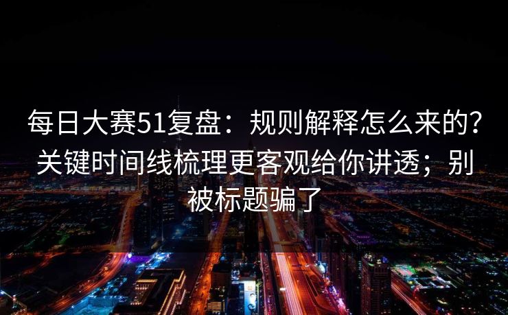 <strong>每日大赛</strong>51复盘：规则解释怎么来的？关键时间线梳理更客观给你讲透；别被标题骗了
