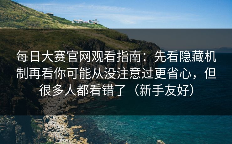 每日大赛官网观看指南：先看隐藏机制再看你可能从没注意过更省心，但很多人都看错了（新手友好）