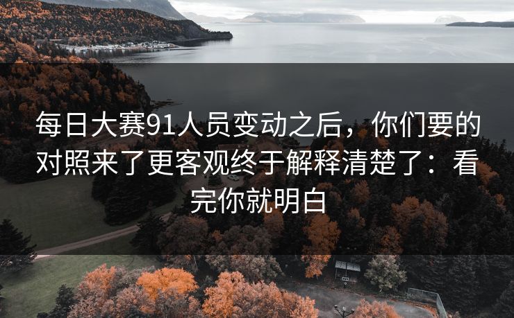 每日大赛91人员变动之后，你们要的对照来了更客观终于解释清楚了：看完你就明白