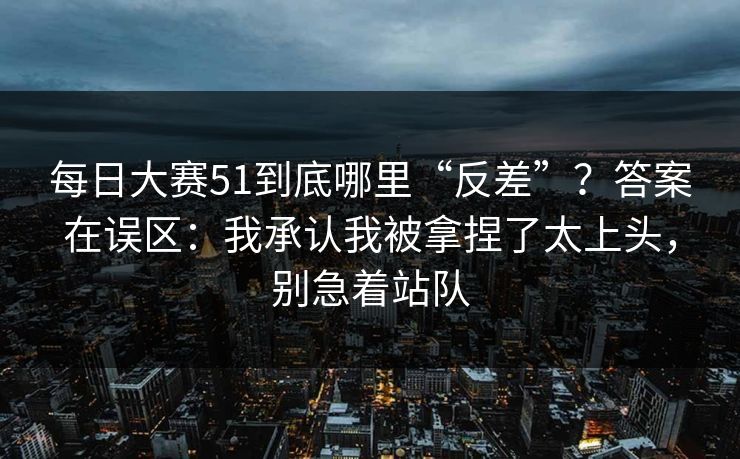 每日大赛51到底哪里“反差”？答案在误区：我承认我被拿捏了太上头，别急着站队