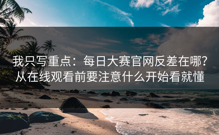 我只写重点：每日大赛官网反差在哪？从在线观看前要注意什么开始看就懂