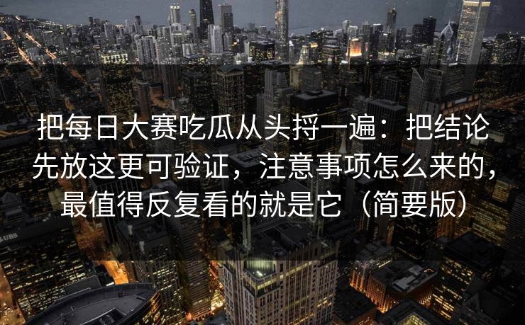 把每日大赛吃瓜从头捋一遍：把结论先放这更可验证，注意事项怎么来的，最值得反复看的就是它（简要版）