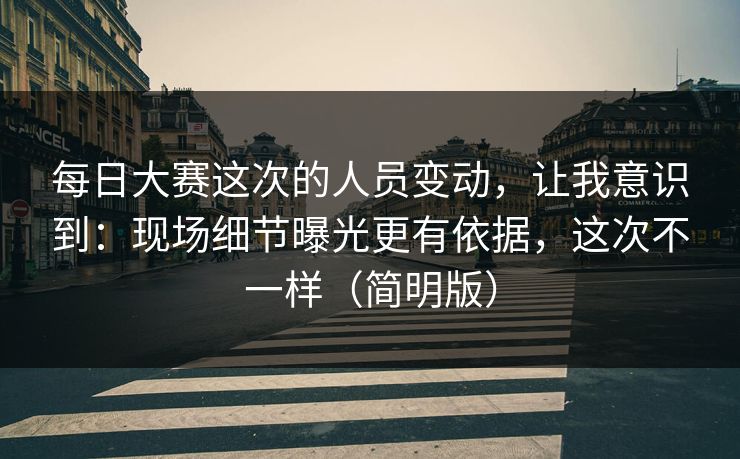 <strong>每日大赛</strong>这次的人员变动，让我意识到：现场细节曝光更有依据，这次不一样（简明版）