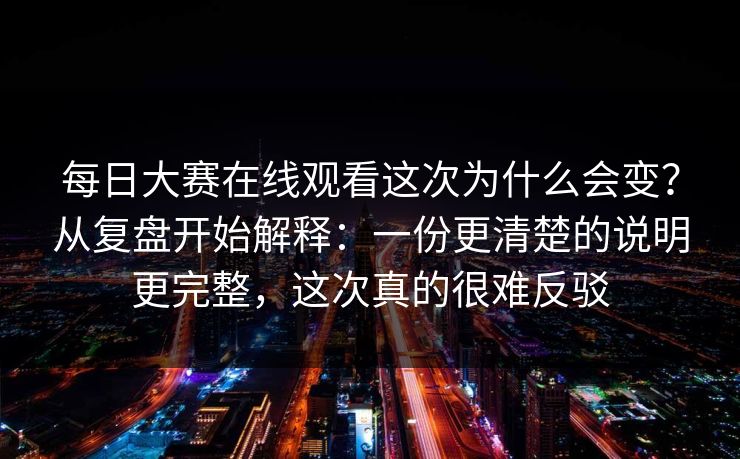 每日大赛在线观看这次为什么会变？从复盘开始解释：一份更清楚的说明更完整，这次真的很难反驳
