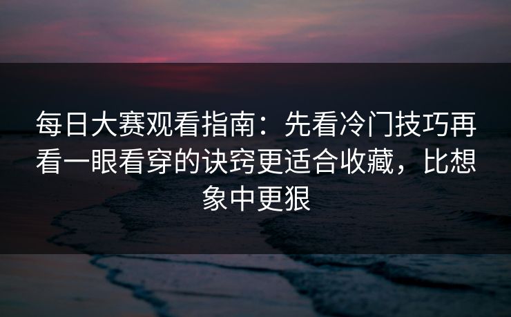 每日大赛观看指南：先看冷门技巧再看一眼看穿的诀窍更适合收藏，比想象中更狠