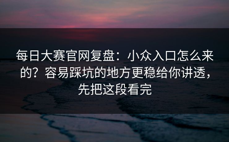每日大赛官网复盘：小众入口怎么来的？容易踩坑的地方更稳给你讲透，先把这段看完
