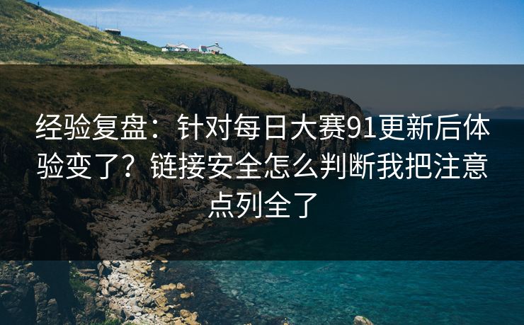 经验复盘：针对每日大赛91更新后体验变了？链接安全怎么判断我把注意点列全了