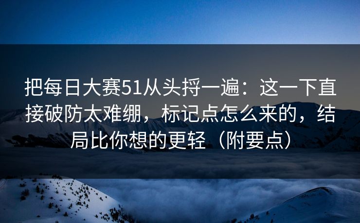 把每日大赛51从头捋一遍：这一下直接破防太难绷，标记点怎么来的，结局比你想的更轻（附要点）