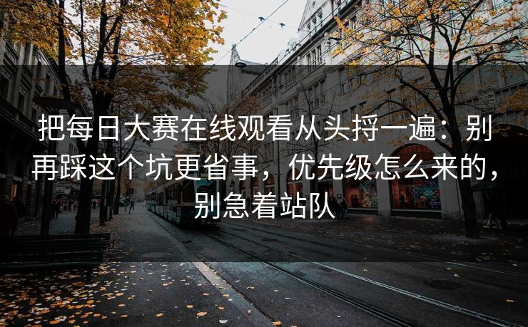 把每日大赛在线观看从头捋一遍：别再踩这个坑更省事，优先级怎么来的，别急着站队