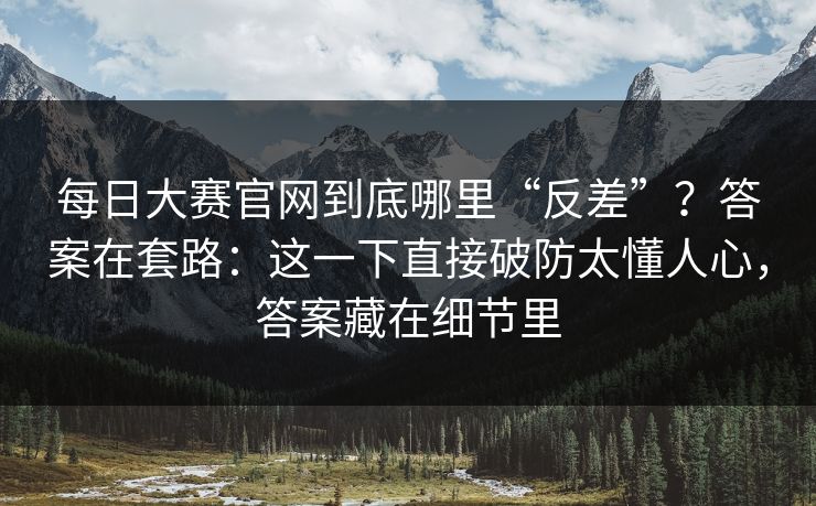每日大赛官网到底哪里“反差”？答案在套路：这一下直接破防太懂人心，答案藏在细节里