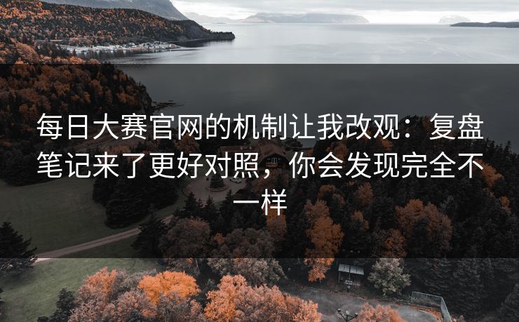 每日大赛官网的机制让我改观:复盘笔记来了更好对照,你会发现完全不一样 每日大赛官网的机制让我改观:复盘笔记来了更好对照,你会发现完全不一样