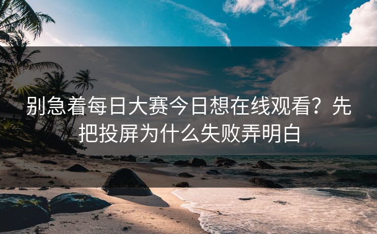 别急着每日大赛今日想在线观看?先把投屏为什么失败弄明白 别急着每日大赛今日想在线观看?先把投屏为什么失败弄明白