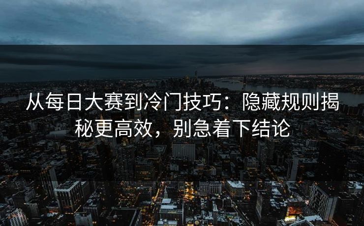 从每日大赛到冷门技巧:隐藏规则揭秘更高效,别急着下结论 从每日大赛到冷门技巧:隐藏规则揭秘更高效,别急着下结论