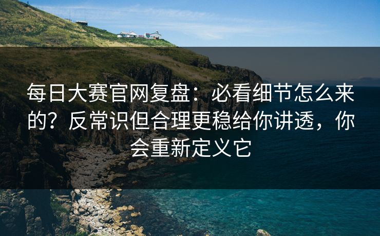 每日大赛官网复盘:必看细节怎么来的?反常识但合理更稳给你讲透,你会重新定义它 每日大赛官网复盘:必看细节怎么来的?反常识但合理更稳给你讲透,你会重新定义它